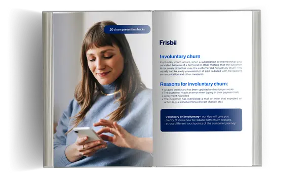 Involuntary churn Reasons for involuntary churn: Involuntary churn occurs, when a subscription or membership gets cancelled because of a technical or other mistake that the customer is not aware of. In that case, the customer did not actively churn. This usually can be easily prevented or at least reduced with transparent communication and other measures. A saved credit card has been updated and no longer works The customer made an error when typing in their payment info A payment has failed The customer has overlooked a mail or letter that expected an action (e.g. a signature for a contract change, etc.) Voluntary or involuntary - our tips will give you plenty of ideas how to reduce both churn reasons across different touchpoints of the customer journey.